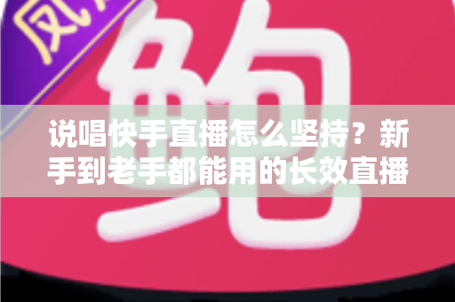 说唱快手直播怎么坚持？新手到老手都能用的长效直播攻略全解析
