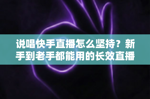 说唱快手直播怎么坚持？新手到老手都能用的长效直播攻略全解析