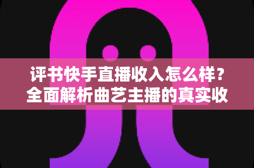 评书快手直播收入怎么样?全面解析曲艺主播的真实收益水平与变现之道 评书快手直播收入怎么样?全面解析曲艺主播的真实收益水平与变现之道