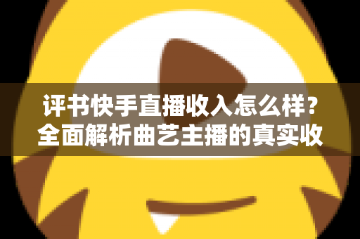 评书快手直播收入怎么样？全面解析曲艺主播的真实收益水平与变现之道