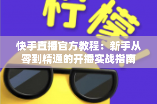 快手直播官方教程：新手从零到精通的开播实战指南