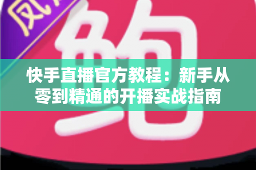 快手直播官方教程：新手从零到精通的开播实战指南