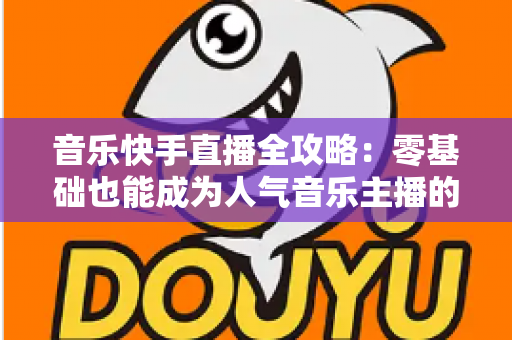 音乐快手直播全攻略：零基础也能成为人气音乐主播的实战指南