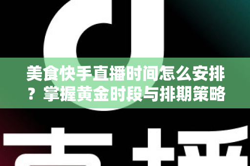 美食快手直播时间怎么安排？掌握黄金时段与排期策略，让直播间人气翻倍