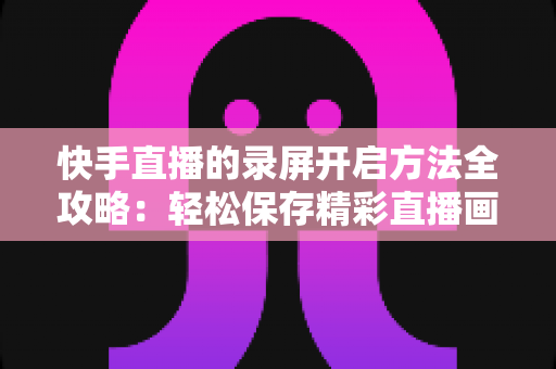 快手直播的录屏开启方法全攻略:轻松保存精彩直播画面的完整实用教程 快手直播的录屏开启方法全攻略:轻松保存精彩直播画面的完整实用教程