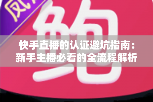 快手直播的认证避坑指南：新手主播必看的全流程解析与常见陷阱防范手册