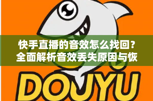 快手直播的音效怎么找回？全面解析音效丢失原因与恢复方法，助你快速重返直播舞台