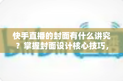 快手直播的封面有什么讲究？掌握封面设计核心技巧，让直播间流量轻松翻倍的实用指南