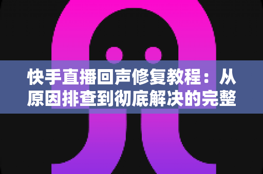快手直播回声修复教程:从原因排查到彻底解决的完整实操指南 快手直播回声修复教程:从原因排查到彻底解决的完整实操指南