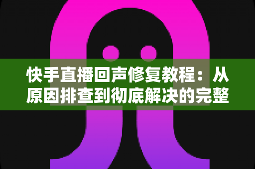 快手直播回声修复教程:从原因排查到彻底解决的完整实操指南 快手直播回声修复教程:从原因排查到彻底解决的完整实操指南