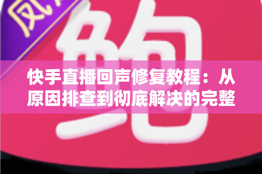 快手直播回声修复教程：从原因排查到彻底解决的完整实操指南