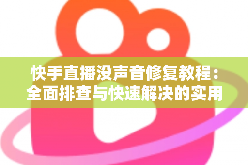 快手直播没声音修复教程：全面排查与快速解决的实用指南