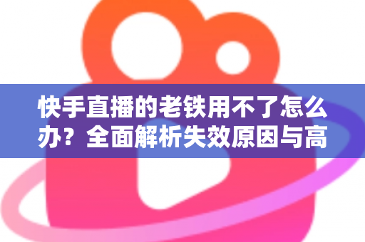 快手直播的老铁用不了怎么办?全面解析失效原因与高效解决方法指南 快手直播的老铁用不了怎么办?全面解析失效原因与高效解决方法指南