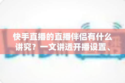 快手直播的直播伴侣有什么讲究?一文讲透开播设置、使用技巧与避坑指南 快手直播的直播伴侣有什么讲究?一文讲透开播设置、使用技巧与避坑指南