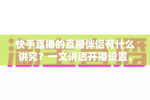 快手直播的直播伴侣有什么讲究?一文讲透开播设置、使用技巧与避坑指南 快手直播的直播伴侣有什么讲究?一文讲透开播设置、使用技巧与避坑指南