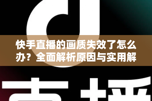 快手直播的画质失效了怎么办？全面解析原因与实用解决指南