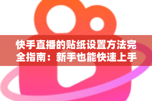 快手直播的贴纸设置方法完全指南:新手也能快速上手的全流程教程 快手直播的贴纸设置方法完全指南:新手也能快速上手的全流程教程