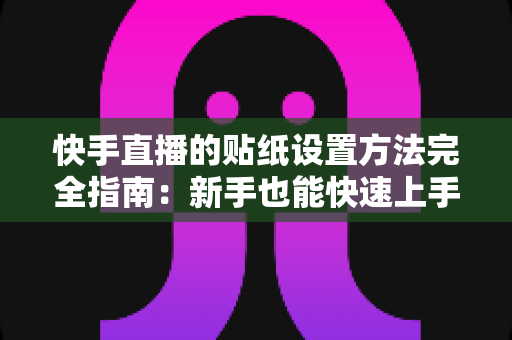 快手直播的贴纸设置方法完全指南:新手也能快速上手的全流程教程 快手直播的贴纸设置方法完全指南:新手也能快速上手的全流程教程