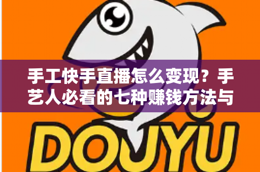 手工快手直播怎么变现?手艺人必看的七种赚钱方法与实战指南 手工快手直播怎么变现?手艺人必看的七种赚钱方法与实战指南