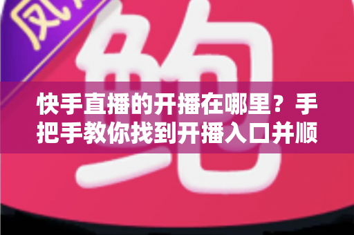 快手直播的开播在哪里?手把手教你找到开播入口并顺利开启直播 快手直播的开播在哪里?手把手教你找到开播入口并顺利开启直播