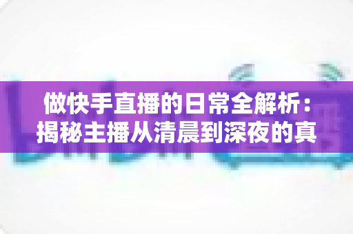 做快手直播的日常全解析：揭秘主播从清晨到深夜的真实生活与涨粉秘诀