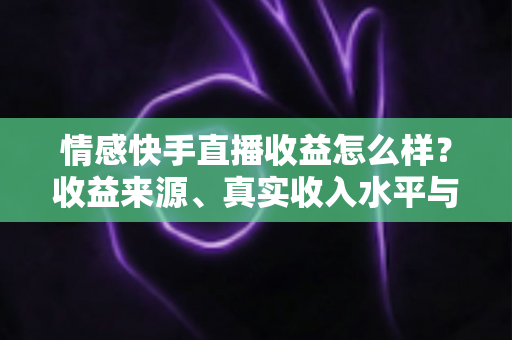 情感快手直播收益怎么样？收益来源、真实收入水平与提现技巧全面解析