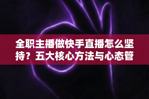 全职主播做快手直播怎么坚持？五大核心方法与心态管理实战指南
