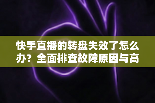 快手直播的转盘失效了怎么办?全面排查故障原因与高效解决方案指南 快手直播的转盘失效了怎么办?全面排查故障原因与高效解决方案指南