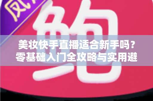 美妆快手直播适合新手吗?零基础入门全攻略与实用避坑指南 美妆快手直播适合新手吗?零基础入门全攻略与实用避坑指南