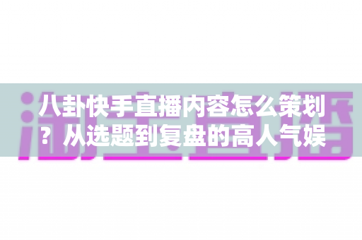 八卦快手直播内容怎么策划?从选题到复盘的高人气娱乐直播全流程实战指南 八卦快手直播内容怎么策划?从选题到复盘的高人气娱乐直播全流程实战指南
