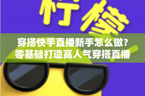 穿搭快手直播新手怎么做？零基础打造高人气穿搭直播间的实战指南