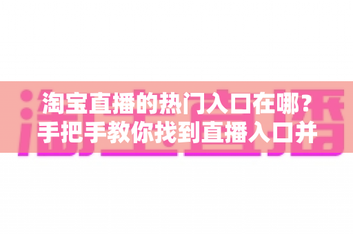 淘宝直播的热门入口在哪？手把手教你找到直播入口并玩转淘宝直播