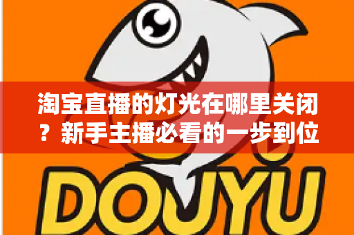 淘宝直播的灯光在哪里关闭?新手主播必看的一步到位操作教程与实用技巧 淘宝直播的灯光在哪里关闭?新手主播必看的一步到位操作教程与实用技巧