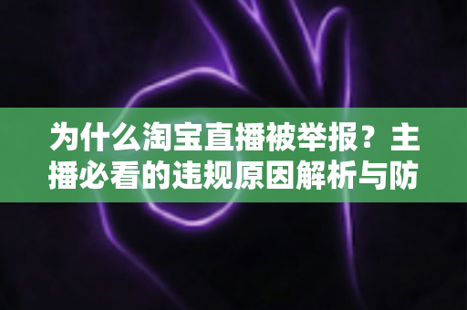 为什么淘宝直播被举报？主播必看的违规原因解析与防范指南