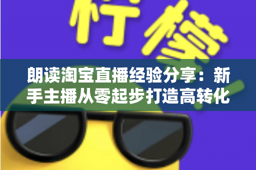 朗读淘宝直播经验分享：新手主播从零起步打造高转化直播间的实战全攻略
