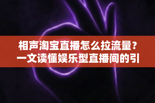 相声淘宝直播怎么拉流量？一文读懂娱乐型直播间的引流密码