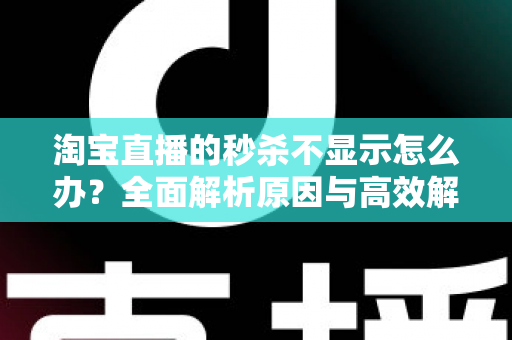 淘宝直播的秒杀不显示怎么办？全面解析原因与高效解决方法指南
