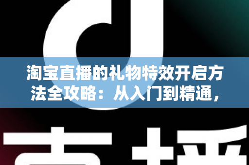 淘宝直播的礼物特效开启方法全攻略：从入门到精通，打造高互动人气直播间