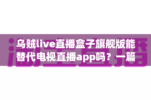 乌贼live直播盒子旗舰版能替代电视直播app吗?一篇看懂直播盒子与电视直播软件的深度对比指南 乌贼live直播盒子旗舰版能替代电视直播app吗?一篇看懂直播盒子与电视直播软件的深度对比指南