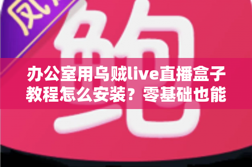 办公室用乌贼live直播盒子教程怎么安装？零基础也能看懂的完整安装指南与实用技巧