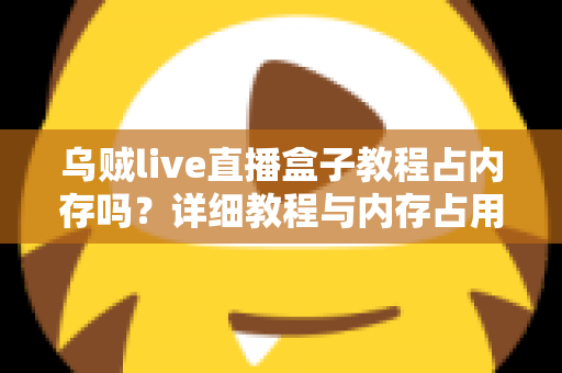 乌贼live直播盒子教程占内存吗?详细教程与内存占用全面解析 乌贼live直播盒子教程占内存吗?详细教程与内存占用全面解析