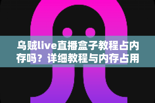 乌贼live直播盒子教程占内存吗？详细教程与内存占用全面解析