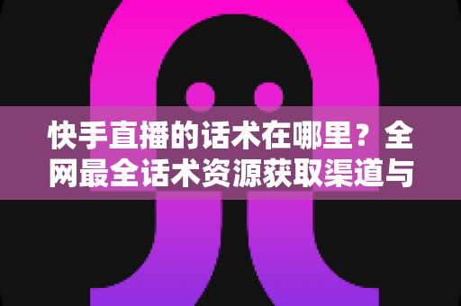 快手直播的话术在哪里？全网最全话术资源获取渠道与实操指南