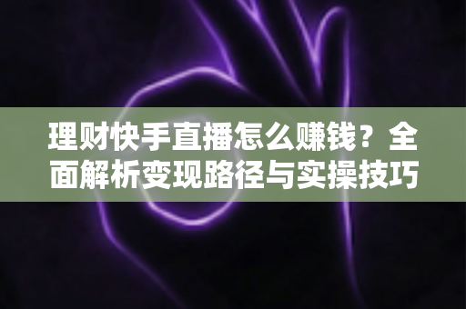 理财快手直播怎么赚钱？全面解析变现路径与实操技巧