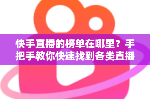 快手直播的榜单在哪里？手把手教你快速找到各类直播榜单的完整攻略