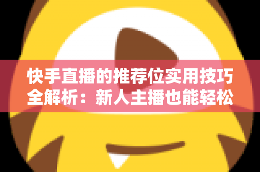 快手直播的推荐位实用技巧全解析：新人主播也能轻松撬动平台流量