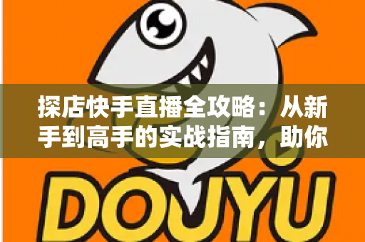 探店快手直播全攻略:从新手到高手的实战指南,助你打造爆款探店直播间 探店快手直播全攻略:从新手到高手的实战指南,助你打造爆款探店直播间