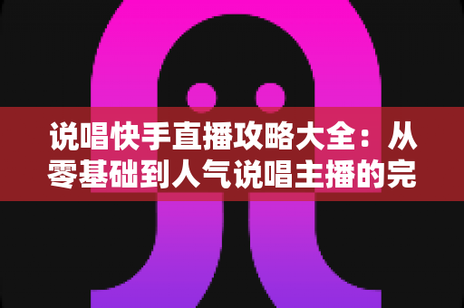 说唱快手直播攻略大全：从零基础到人气说唱主播的完整实战指南
