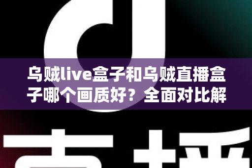 乌贼live盒子和乌贼直播盒子哪个画质好?全面对比解析,帮你选出真正的高清观影利器 乌贼live盒子和乌贼直播盒子哪个画质好?全面对比解析,帮你选出真正的高清观影利器