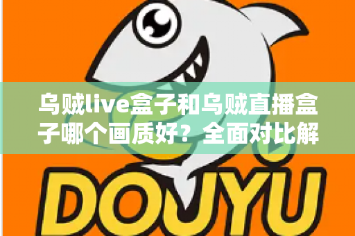 乌贼live盒子和乌贼直播盒子哪个画质好?全面对比解析,帮你选出真正的高清观影利器 乌贼live盒子和乌贼直播盒子哪个画质好?全面对比解析,帮你选出真正的高清观影利器